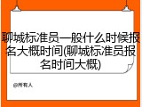 聊城标准员一般什么时候报名大概时间(聊城标准员报名时间大概)
