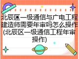 北辰区一级通信与广电工程建造师需要年审吗怎么操作(北辰区一级通信工程年审操作)