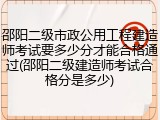 邵阳二级市政公用工程建造师考试要多少分才能合格通过(邵阳二级建造师考试合格分是多少)