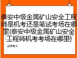 泰安中级金属矿山安全工程师是机考还是笔试考场在哪里(泰安中级金属矿山安全工程师机考考场在哪里)