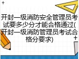 开封一级消防安全管理员考试要多少分才能合格通过(开封一级消防管理员考试合格分要求)