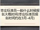 枣庄标准员一般什么时候报名大概时间(枣庄标准员报名时间约在3月-4月)
