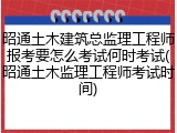 昭通土木建筑总监理工程师报考要怎么考试何时考试(昭通土木监理工程师考试时间)