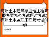 梅州土木建筑总监理工程师报考要怎么考试何时考试(梅州土木监理工程师考试时间)