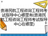 贵港民航工程咨询工程师考试指导中心哪里有(贵港民航工程咨询工程师考试指导中心在哪里)