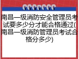 南昌一级消防安全管理员考试要多少分才能合格通过(南昌一级消防管理员考试合格分多少)