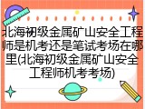 北海初级金属矿山安全工程师是机考还是笔试考场在哪里(北海初级金属矿山安全工程师机考考场)