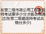 东营二级市政公用工程建造师考试要多少分才能合格通过(东营二级建造师考试合格分多少)
