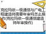 克拉玛依一级通信与广电工程建造师需要年审吗怎么操作(克拉玛依一级通信建造师年审操作)