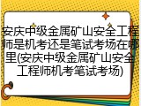 安庆中级金属矿山安全工程师是机考还是笔试考场在哪里(安庆中级金属矿山安全工程师机考笔试考场)