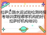 拉萨公路水运试验检测师报考培训课程哪家机构的好(拉萨好机构培训)