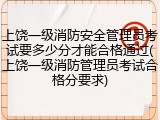 上饶一级消防安全管理员考试要多少分才能合格通过(上饶一级消防管理员考试合格分要求)