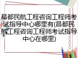 昌都民航工程咨询工程师考试指导中心哪里有(昌都民航工程咨询工程师考试指导中心在哪里)