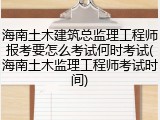 海南土木建筑总监理工程师报考要怎么考试何时考试(海南土木监理工程师考试时间)