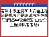 南昌中级金属矿山安全工程师是机考还是笔试考场在哪里(南昌中级金属矿山安全工程师机考考场)