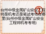 台州中级金属矿山安全工程师是机考还是笔试考场在哪里(台州中级金属矿山安全工程师机考考场)