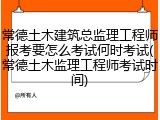 常德土木建筑总监理工程师报考要怎么考试何时考试(常德土木监理工程师考试时间)