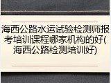 海西公路水运试验检测师报考培训课程哪家机构的好(海西公路检测培训好)