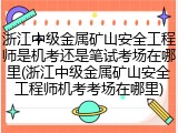 浙江中级金属矿山安全工程师是机考还是笔试考场在哪里(浙江中级金属矿山安全工程师机考考场在哪里)