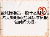 盐城标准员一般什么时候报名大概时间(盐城标准员报名时间大概)