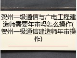 贺州一级通信与广电工程建造师需要年审吗怎么操作(贺州一级通信建造师年审操作)