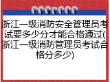 浙江一级消防安全管理员考试要多少分才能合格通过(浙江一级消防管理员考试合格分多少)
