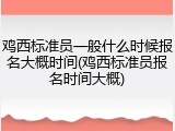 鸡西标准员一般什么时候报名大概时间(鸡西标准员报名时间大概)