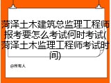 菏泽土木建筑总监理工程师报考要怎么考试何时考试(菏泽土木监理工程师考试时间)