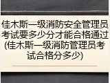 佳木斯一级消防安全管理员考试要多少分才能合格通过(佳木斯一级消防管理员考试合格分多少)