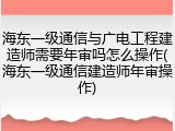 海东一级通信与广电工程建造师需要年审吗怎么操作(海东一级通信建造师年审操作)