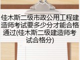 佳木斯二级市政公用工程建造师考试要多少分才能合格通过(佳木斯二级建造师考试合格分)