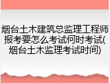 烟台土木建筑总监理工程师报考要怎么考试何时考试(烟台土木监理考试时间)