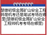 楚雄初级金属矿山安全工程师是机考还是笔试考场在哪里(楚雄初级金属矿山安全工程师机考考场在哪里)