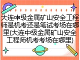 大连中级金属矿山安全工程师是机考还是笔试考场在哪里(大连中级金属矿山安全工程师机考考场在哪里)