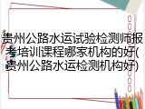 贵州公路水运试验检测师报考培训课程哪家机构的好(贵州公路水运检测机构好)