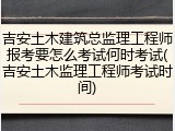 吉安土木建筑总监理工程师报考要怎么考试何时考试(吉安土木监理工程师考试时间)