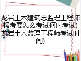 龙岩土木建筑总监理工程师报考要怎么考试何时考试(龙岩土木监理工程师考试时间)