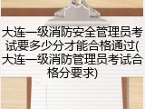 大连一级消防安全管理员考试要多少分才能合格通过(大连一级消防管理员考试合格分要求)
