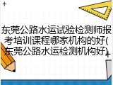 东莞公路水运试验检测师报考培训课程哪家机构的好(东莞公路水运检测机构好)