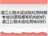 湛江公路水运试验检测师报考培训课程哪家机构的好(湛江公路水运检测培训好)