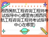 湘西民航工程咨询工程师考试指导中心哪里有(湘西民航工程咨询工程师考试指导中心在哪里)