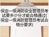 保定一级消防安全管理员考试要多少分才能合格通过(保定一级消防管理员考试合格分要求)