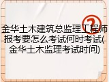 金华土木建筑总监理工程师报考要怎么考试何时考试(金华土木监理考试时间)