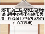 衡阳民航工程咨询工程师考试指导中心哪里有(衡阳民航工程咨询工程师考试指导中心在哪里)