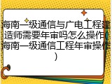 海南一级通信与广电工程建造师需要年审吗怎么操作(海南一级通信工程年审操作)