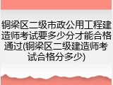 铜梁区二级市政公用工程建造师考试要多少分才能合格通过(铜梁区二级建造师考试合格分多少)
