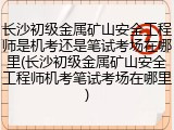 长沙初级金属矿山安全工程师是机考还是笔试考场在哪里(长沙初级金属矿山安全工程师机考笔试考场在哪里)