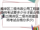 南岸区二级市政公用工程建造师考试要多少分才能合格通过(南岸区二级市政建造师考试合格分多少)
