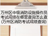万州区中级消防设施操作员考试成绩在哪里查询怎么查(万州区消防考试成绩查询)