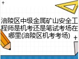 涪陵区中级金属矿山安全工程师是机考还是笔试考场在哪里(涪陵区机考考场)